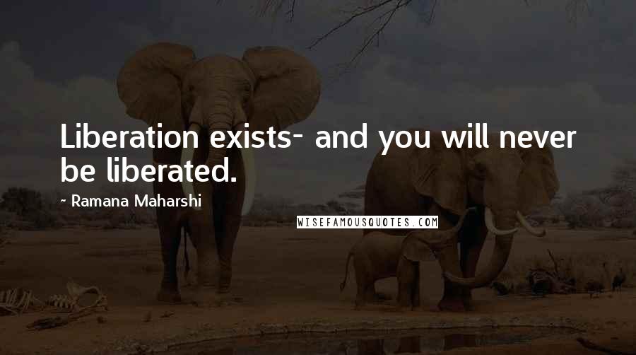 Ramana Maharshi Quotes: Liberation exists- and you will never be liberated.