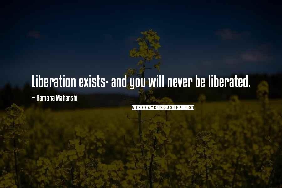 Ramana Maharshi Quotes: Liberation exists- and you will never be liberated.