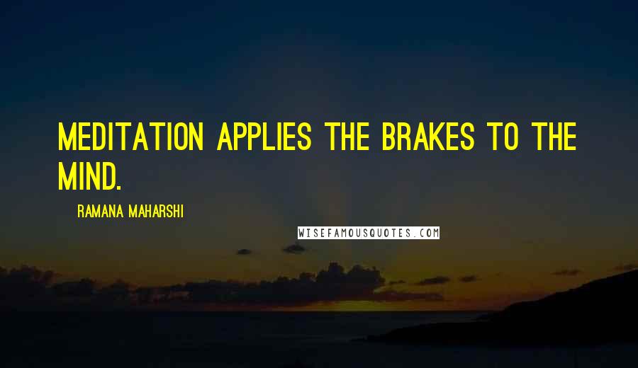 Ramana Maharshi Quotes: Meditation applies the brakes to the mind.