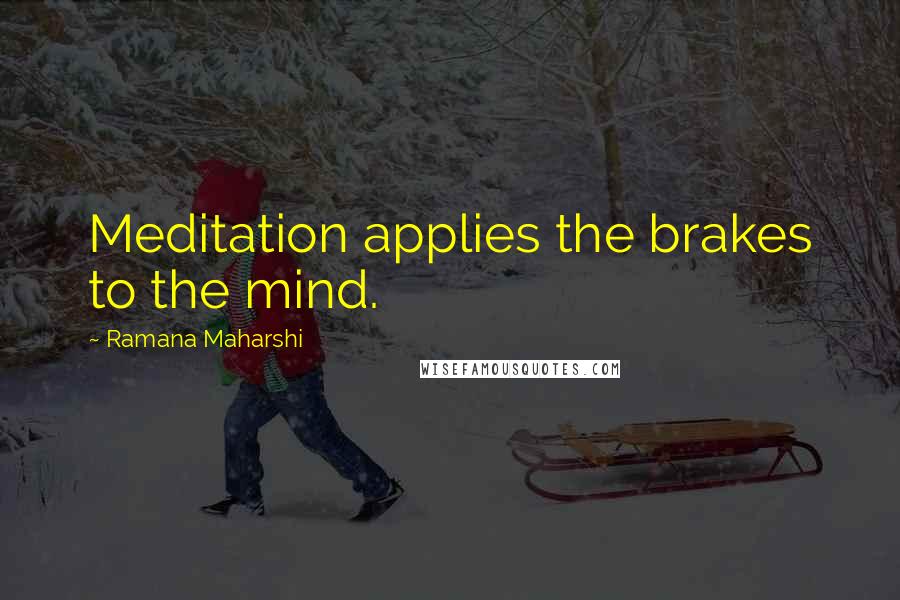 Ramana Maharshi Quotes: Meditation applies the brakes to the mind.