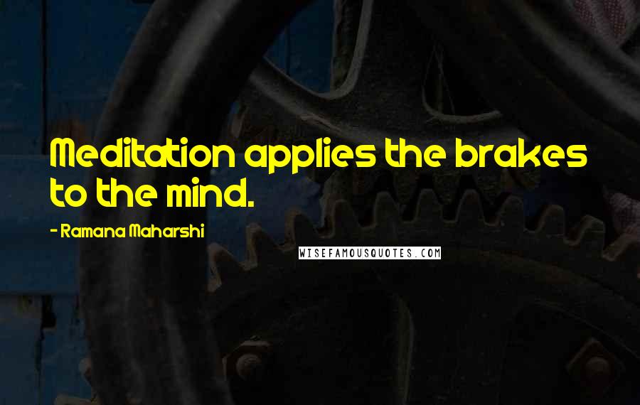 Ramana Maharshi Quotes: Meditation applies the brakes to the mind.