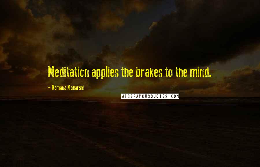 Ramana Maharshi Quotes: Meditation applies the brakes to the mind.