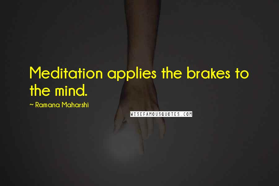 Ramana Maharshi Quotes: Meditation applies the brakes to the mind.