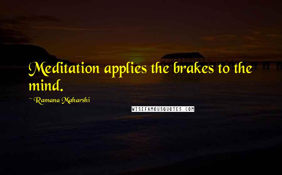 Ramana Maharshi Quotes: Meditation applies the brakes to the mind.