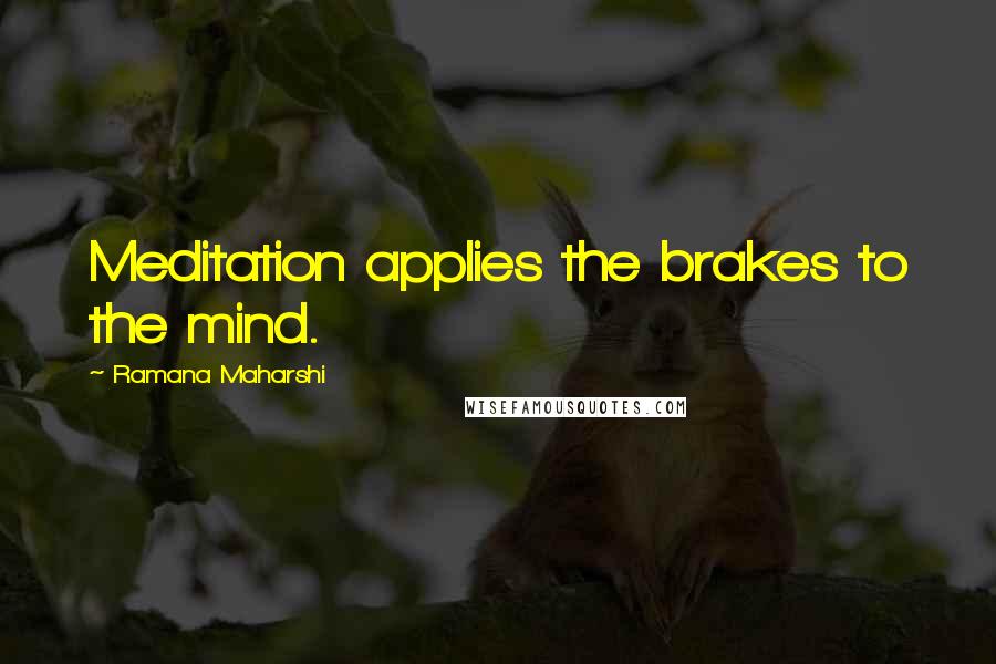 Ramana Maharshi Quotes: Meditation applies the brakes to the mind.