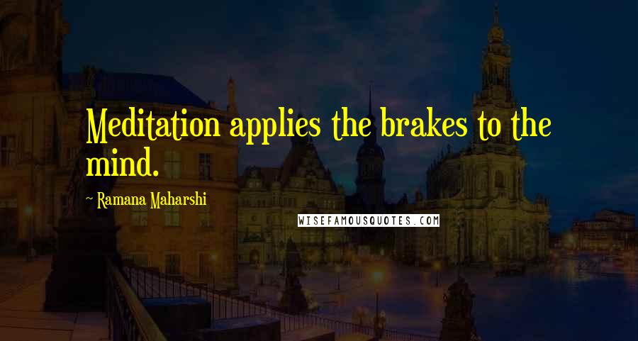 Ramana Maharshi Quotes: Meditation applies the brakes to the mind.