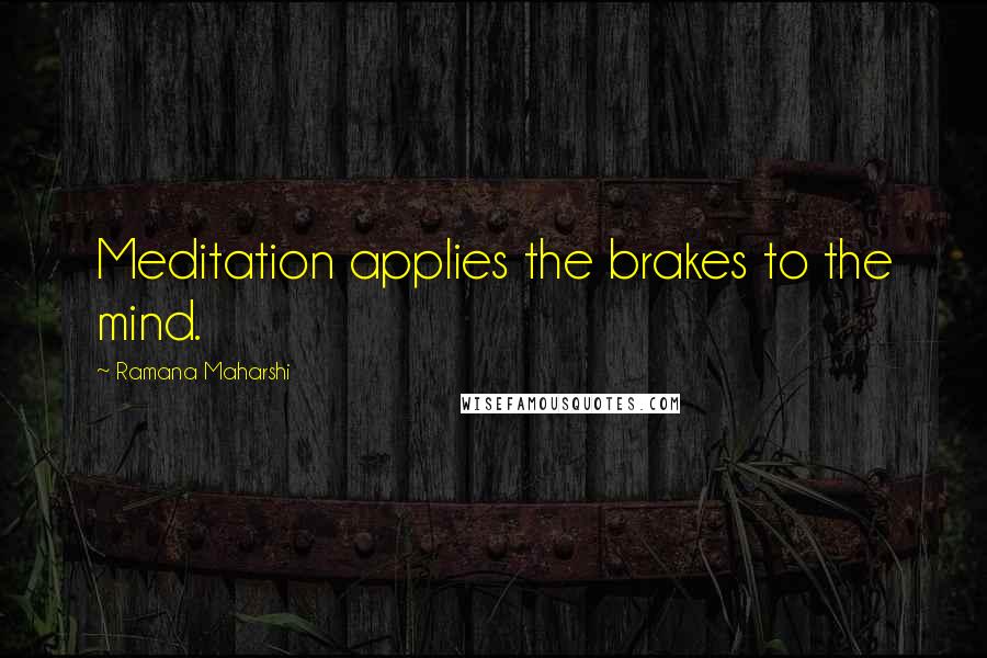 Ramana Maharshi Quotes: Meditation applies the brakes to the mind.