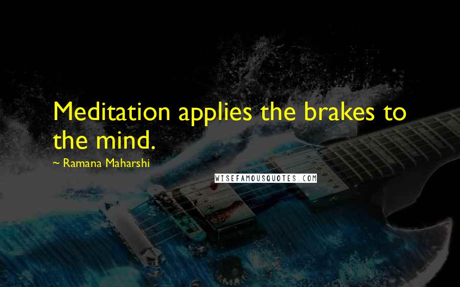 Ramana Maharshi Quotes: Meditation applies the brakes to the mind.