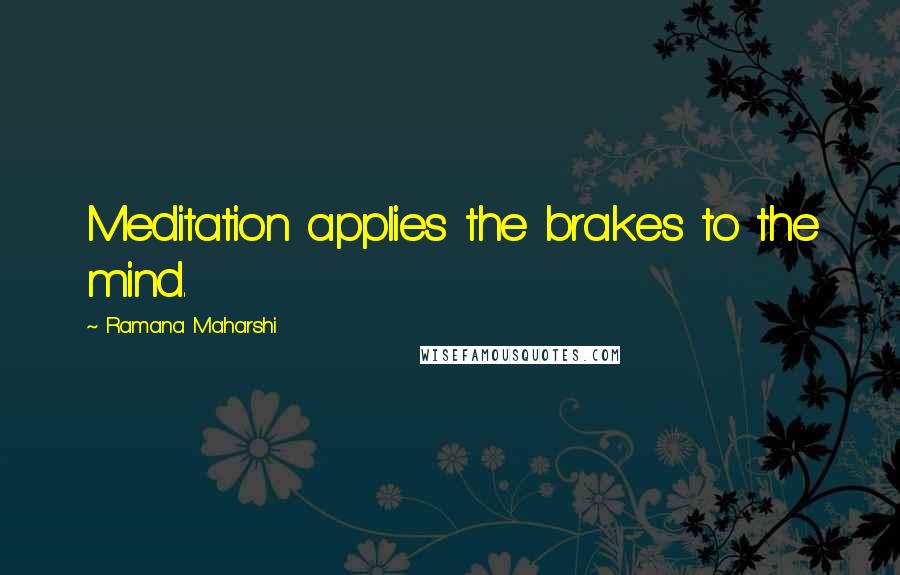 Ramana Maharshi Quotes: Meditation applies the brakes to the mind.