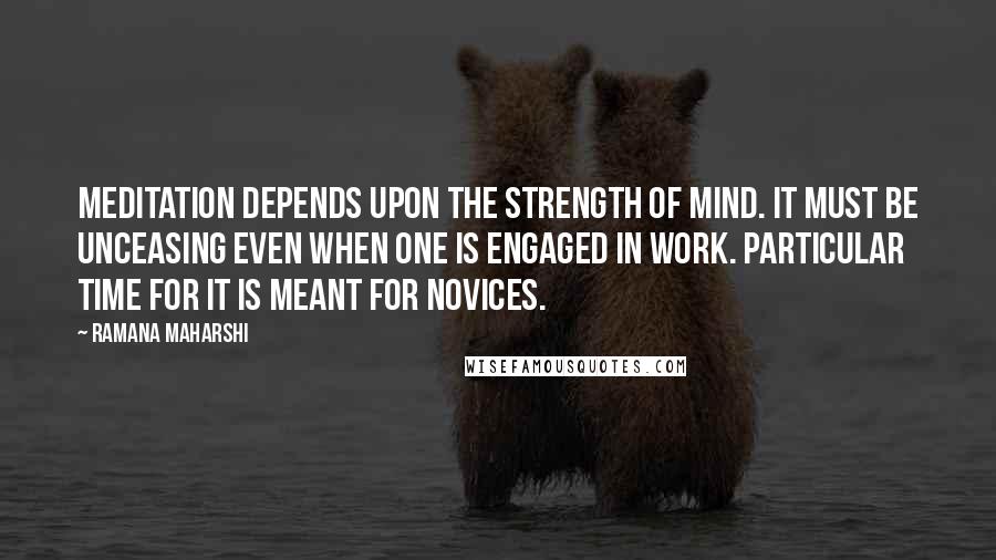 Ramana Maharshi Quotes: Meditation depends upon the strength of mind. It must be unceasing even when one is engaged in work. Particular time for it is meant for novices.