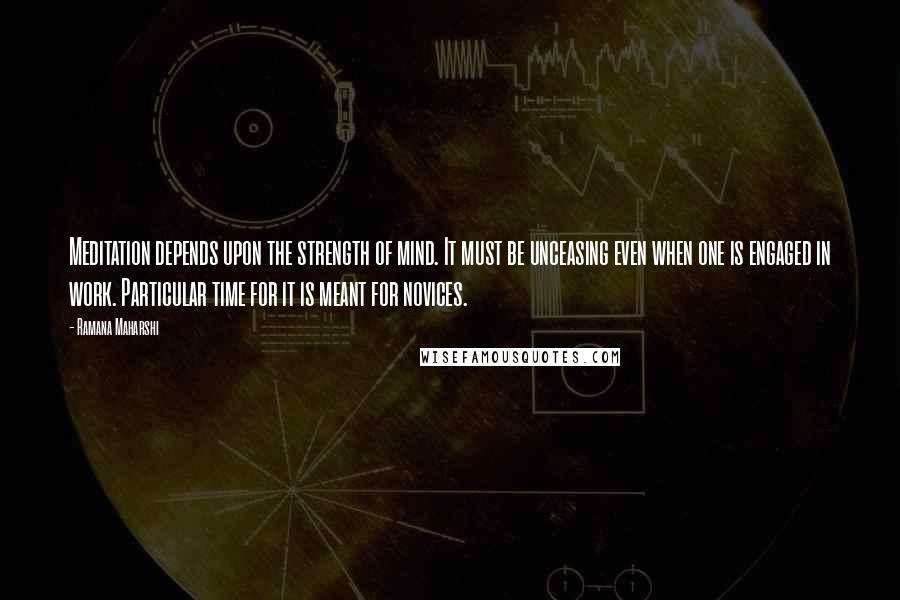 Ramana Maharshi Quotes: Meditation depends upon the strength of mind. It must be unceasing even when one is engaged in work. Particular time for it is meant for novices.