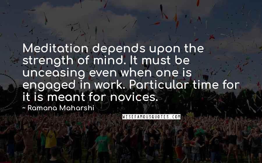 Ramana Maharshi Quotes: Meditation depends upon the strength of mind. It must be unceasing even when one is engaged in work. Particular time for it is meant for novices.