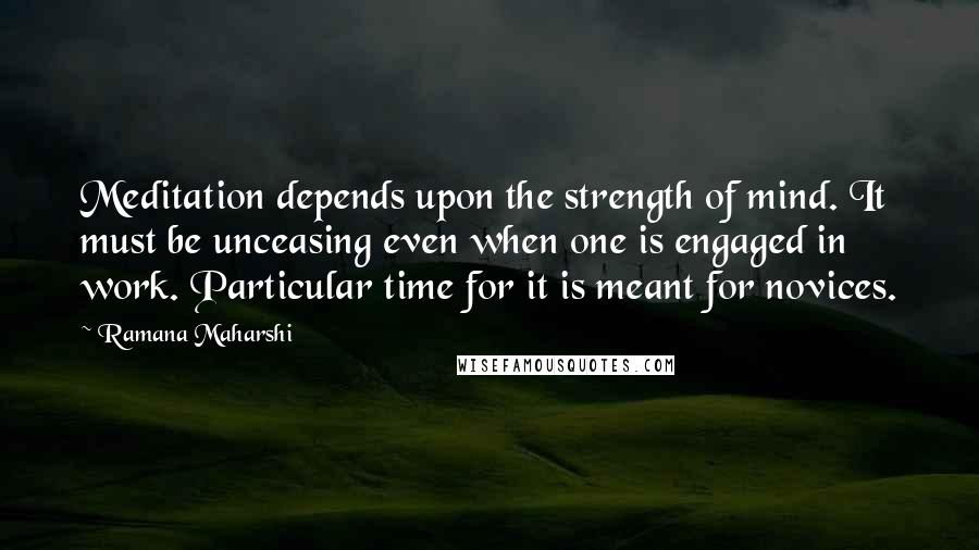 Ramana Maharshi Quotes: Meditation depends upon the strength of mind. It must be unceasing even when one is engaged in work. Particular time for it is meant for novices.