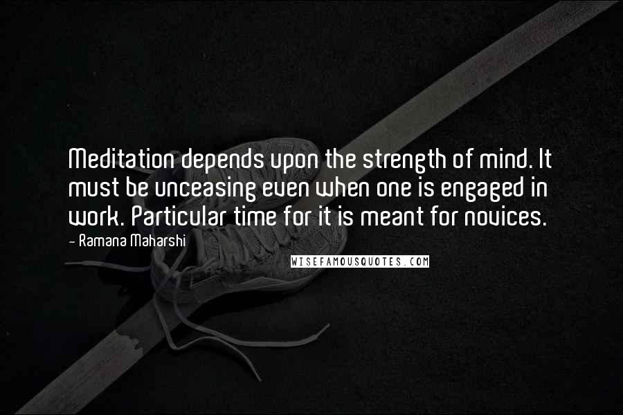 Ramana Maharshi Quotes: Meditation depends upon the strength of mind. It must be unceasing even when one is engaged in work. Particular time for it is meant for novices.