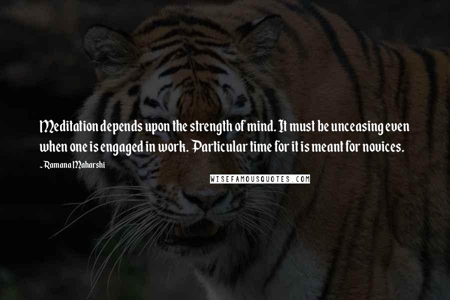 Ramana Maharshi Quotes: Meditation depends upon the strength of mind. It must be unceasing even when one is engaged in work. Particular time for it is meant for novices.