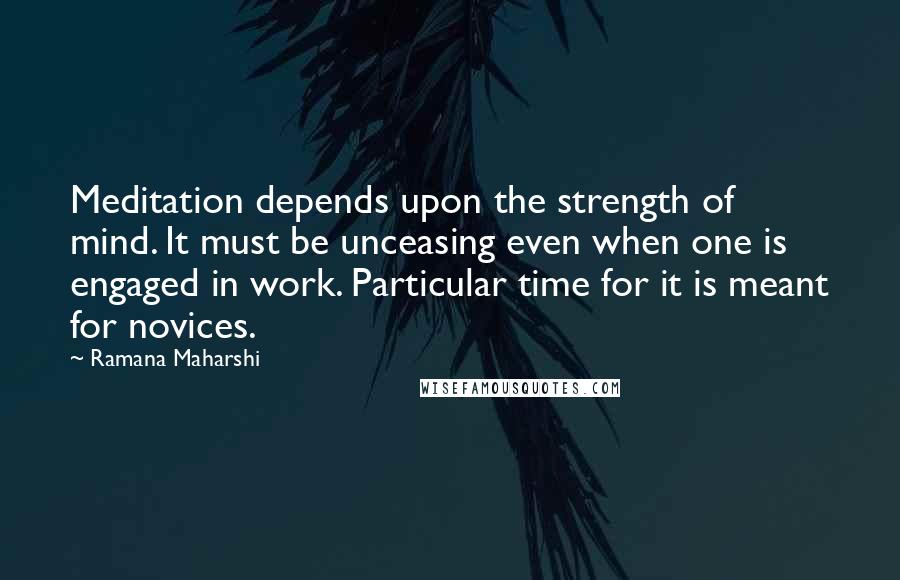 Ramana Maharshi Quotes: Meditation depends upon the strength of mind. It must be unceasing even when one is engaged in work. Particular time for it is meant for novices.