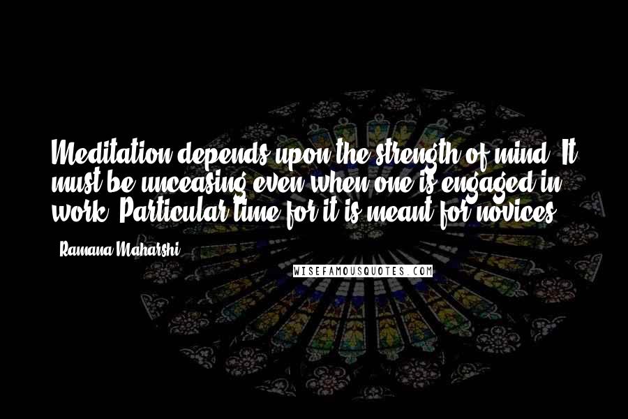 Ramana Maharshi Quotes: Meditation depends upon the strength of mind. It must be unceasing even when one is engaged in work. Particular time for it is meant for novices.