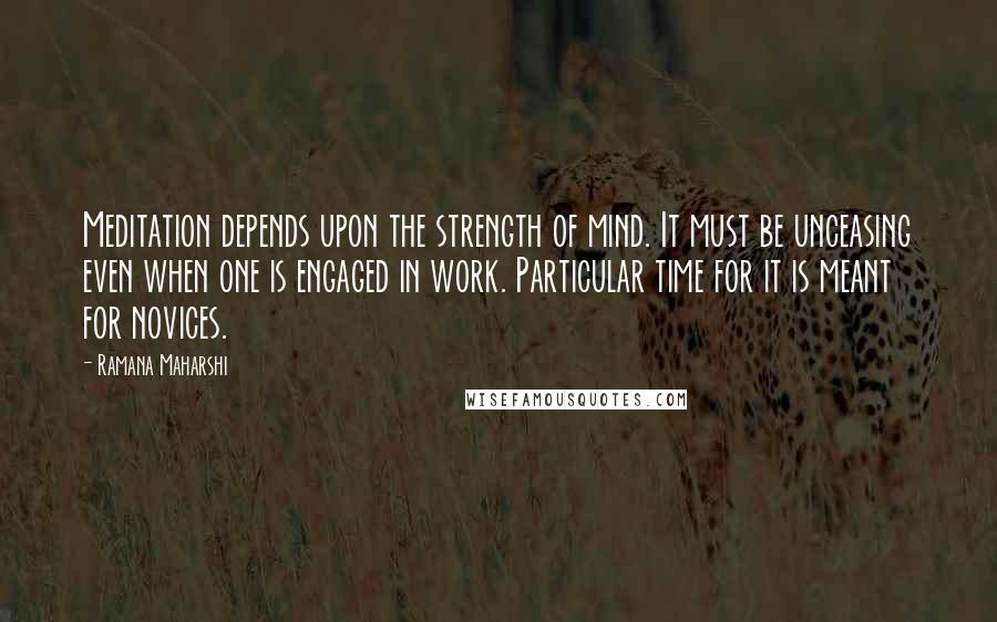 Ramana Maharshi Quotes: Meditation depends upon the strength of mind. It must be unceasing even when one is engaged in work. Particular time for it is meant for novices.