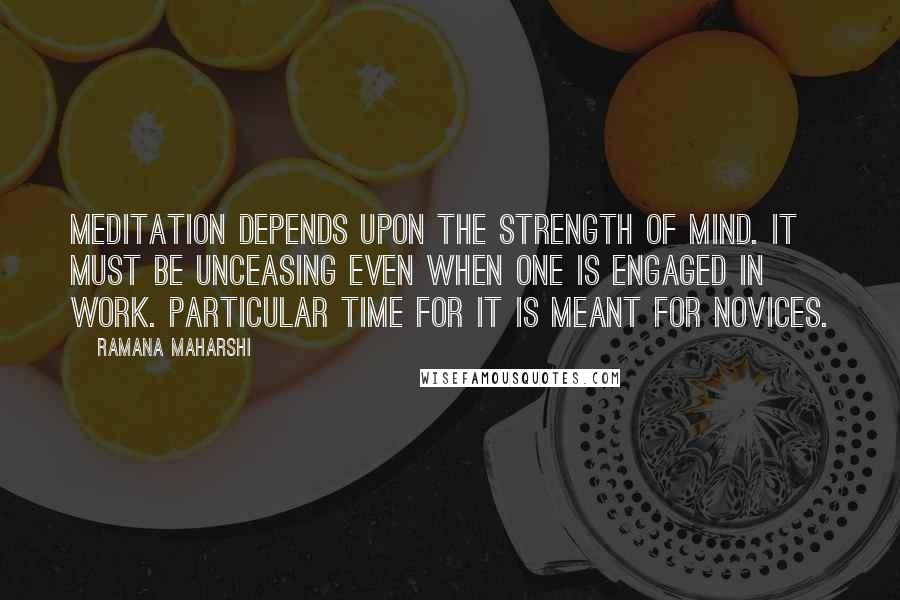 Ramana Maharshi Quotes: Meditation depends upon the strength of mind. It must be unceasing even when one is engaged in work. Particular time for it is meant for novices.