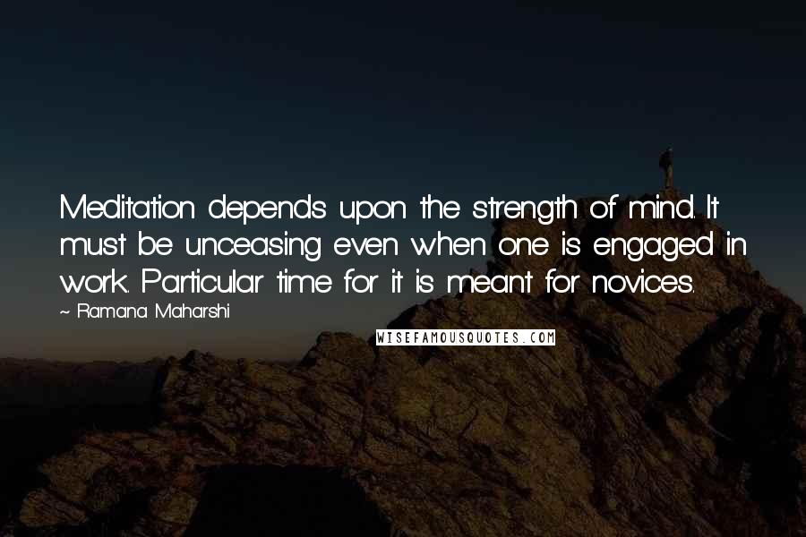 Ramana Maharshi Quotes: Meditation depends upon the strength of mind. It must be unceasing even when one is engaged in work. Particular time for it is meant for novices.