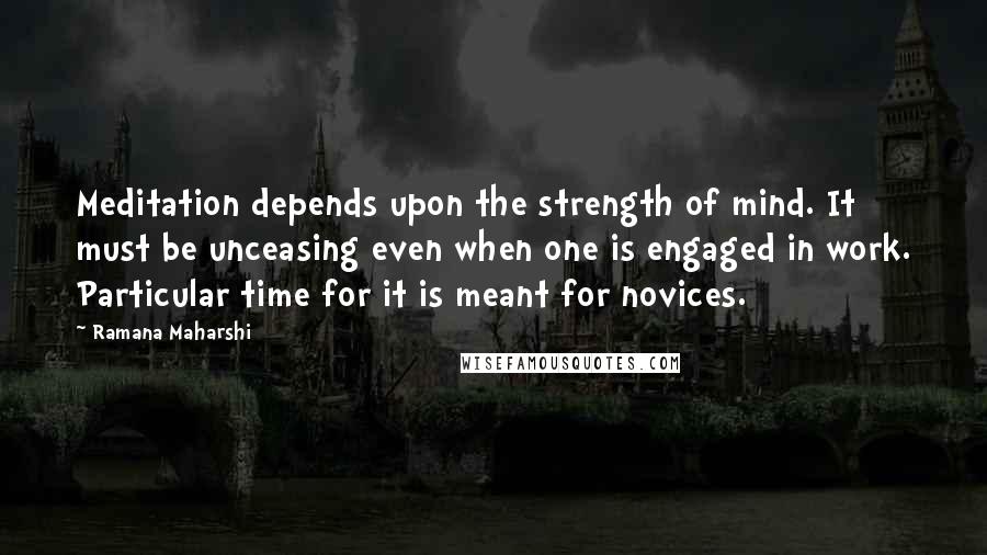 Ramana Maharshi Quotes: Meditation depends upon the strength of mind. It must be unceasing even when one is engaged in work. Particular time for it is meant for novices.