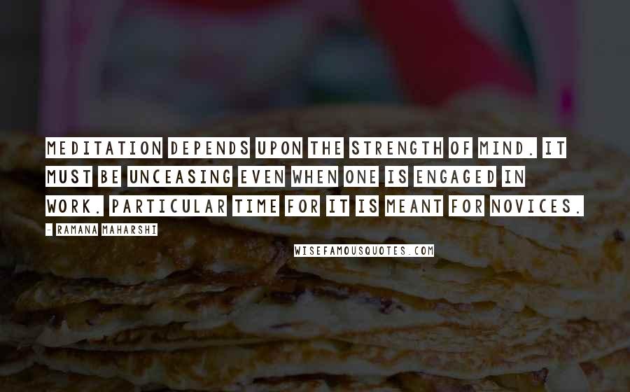 Ramana Maharshi Quotes: Meditation depends upon the strength of mind. It must be unceasing even when one is engaged in work. Particular time for it is meant for novices.