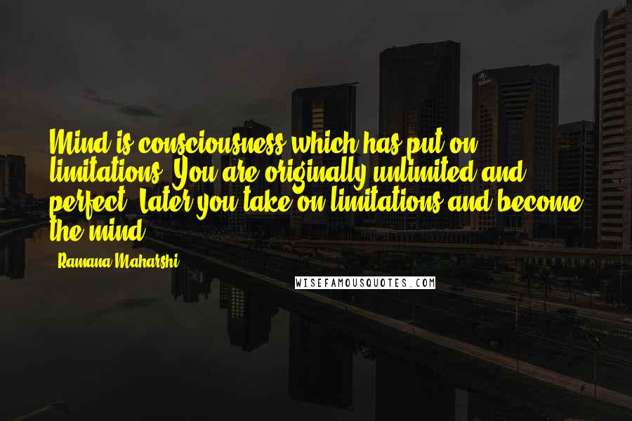 Ramana Maharshi Quotes: Mind is consciousness which has put on limitations. You are originally unlimited and perfect. Later you take on limitations and become the mind.