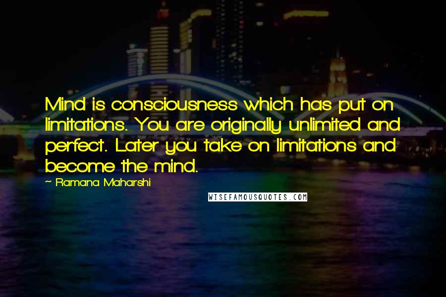 Ramana Maharshi Quotes: Mind is consciousness which has put on limitations. You are originally unlimited and perfect. Later you take on limitations and become the mind.