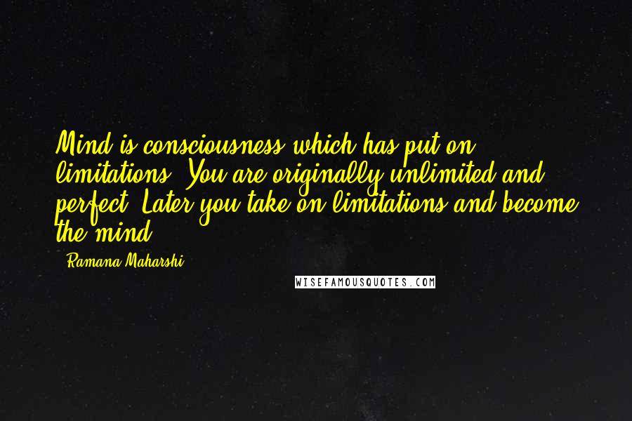 Ramana Maharshi Quotes: Mind is consciousness which has put on limitations. You are originally unlimited and perfect. Later you take on limitations and become the mind.