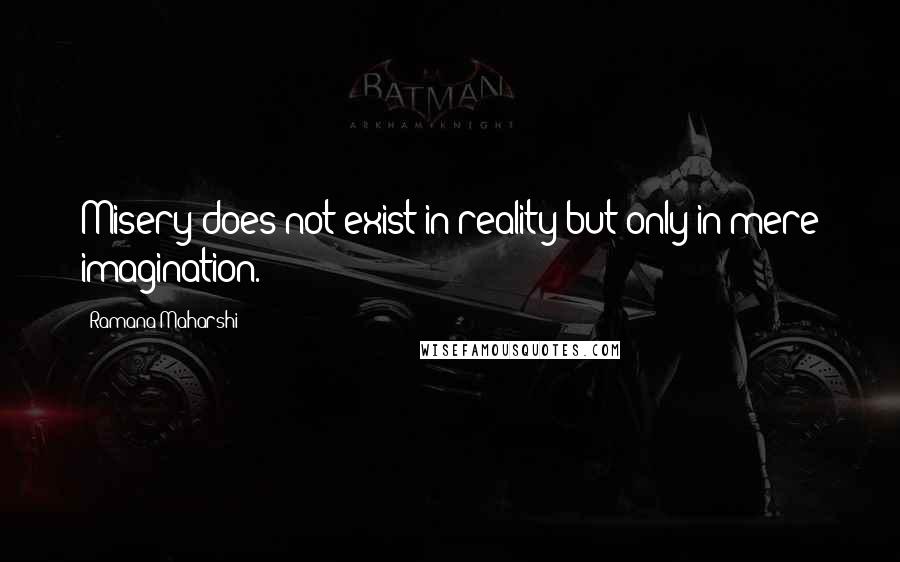 Ramana Maharshi Quotes: Misery does not exist in reality but only in mere imagination.