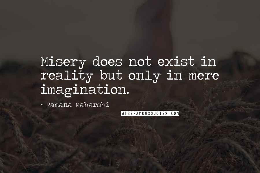 Ramana Maharshi Quotes: Misery does not exist in reality but only in mere imagination.