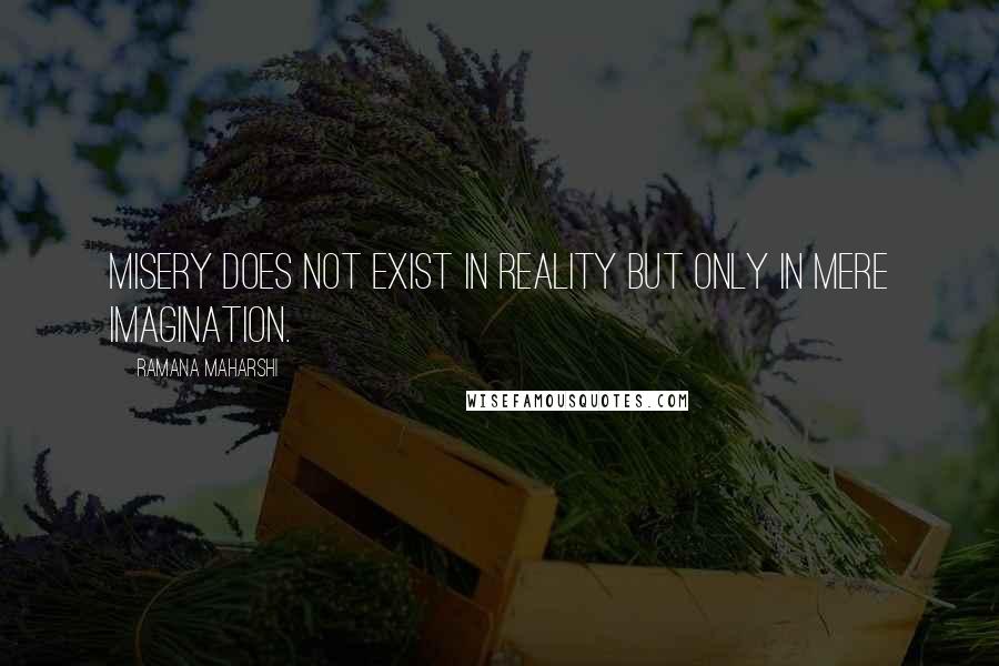 Ramana Maharshi Quotes: Misery does not exist in reality but only in mere imagination.