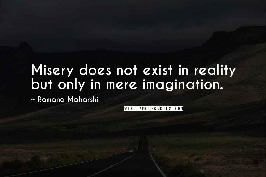 Ramana Maharshi Quotes: Misery does not exist in reality but only in mere imagination.