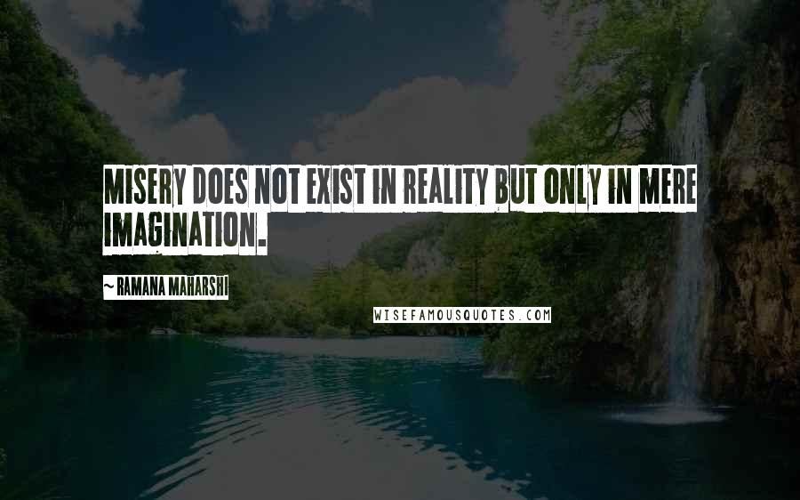 Ramana Maharshi Quotes: Misery does not exist in reality but only in mere imagination.
