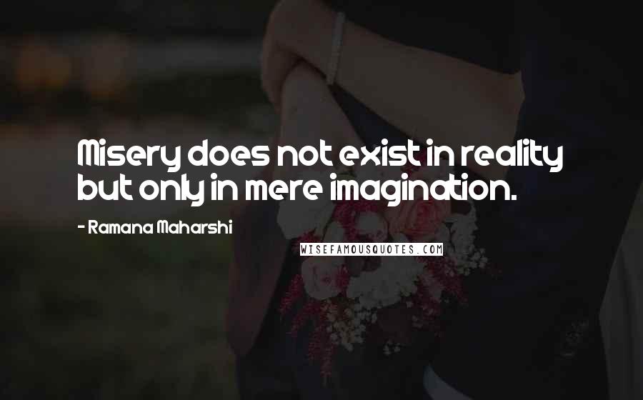 Ramana Maharshi Quotes: Misery does not exist in reality but only in mere imagination.