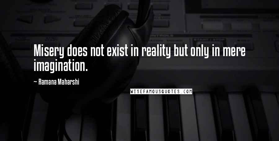 Ramana Maharshi Quotes: Misery does not exist in reality but only in mere imagination.