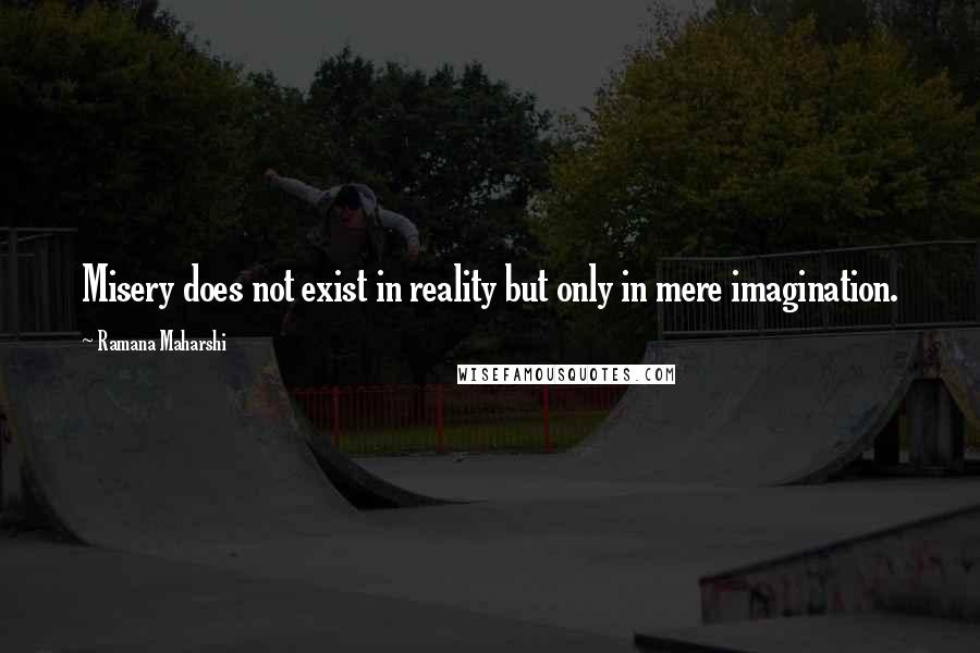 Ramana Maharshi Quotes: Misery does not exist in reality but only in mere imagination.