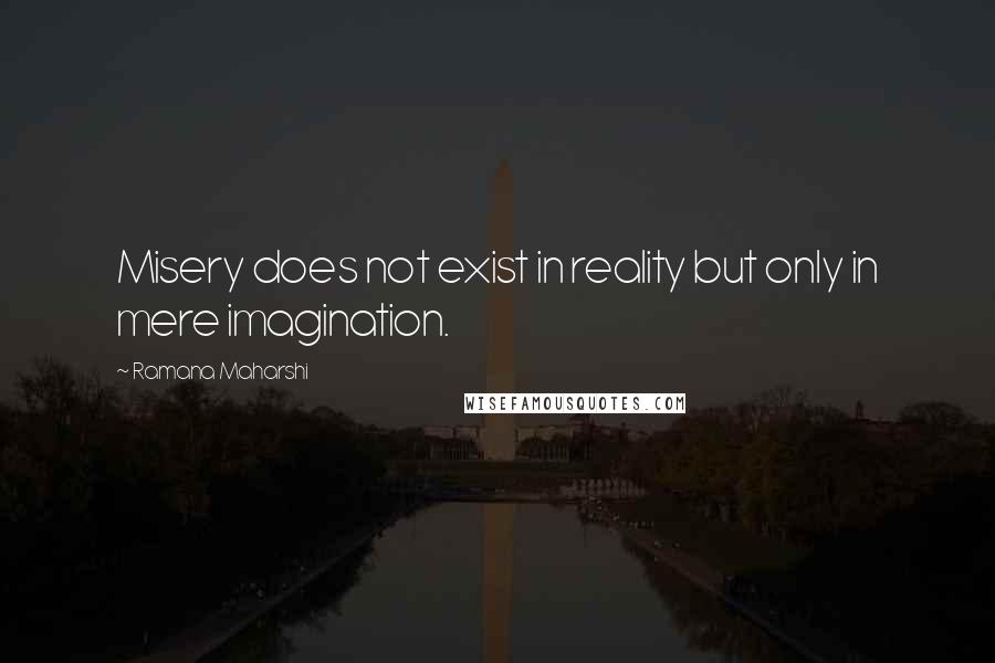 Ramana Maharshi Quotes: Misery does not exist in reality but only in mere imagination.
