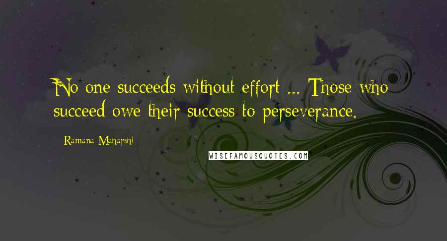 Ramana Maharshi Quotes: No one succeeds without effort ... Those who succeed owe their success to perseverance.