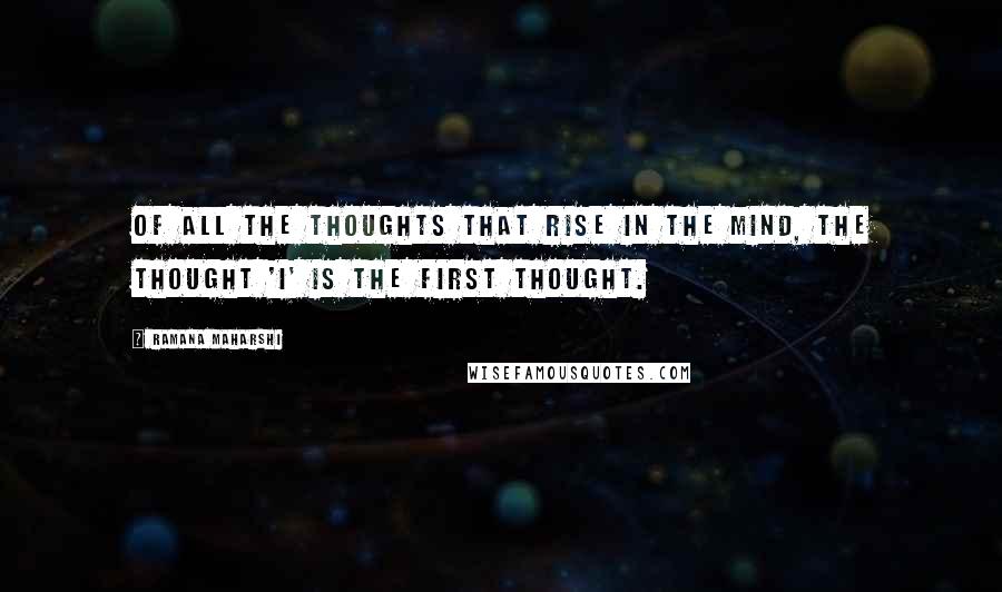 Ramana Maharshi Quotes: Of all the thoughts that rise in the mind, the thought 'I' is the first thought.
