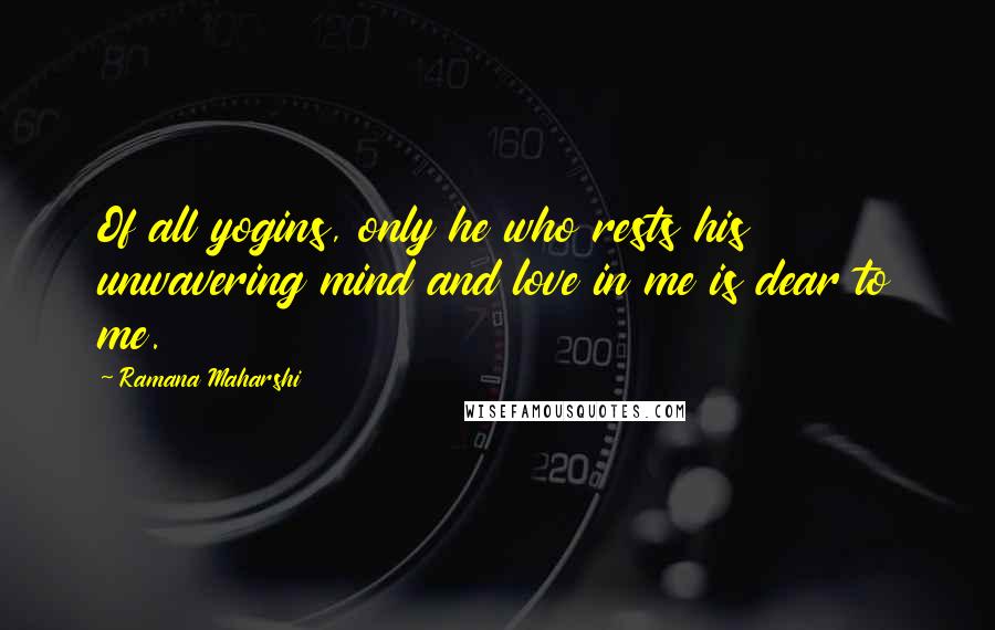 Ramana Maharshi Quotes: Of all yogins, only he who rests his unwavering mind and love in me is dear to me.