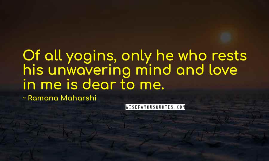 Ramana Maharshi Quotes: Of all yogins, only he who rests his unwavering mind and love in me is dear to me.