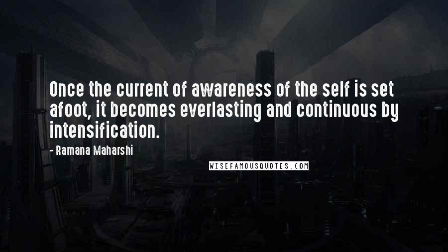 Ramana Maharshi Quotes: Once the current of awareness of the self is set afoot, it becomes everlasting and continuous by intensification.