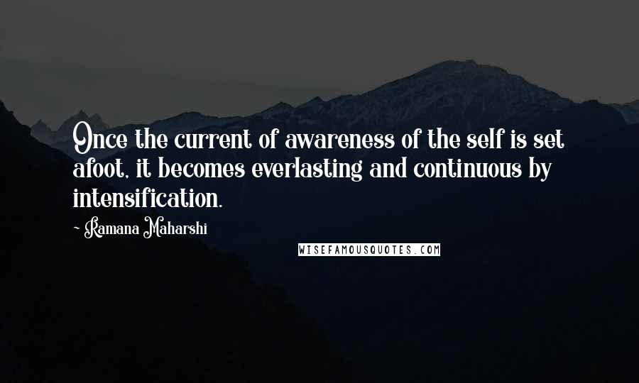 Ramana Maharshi Quotes: Once the current of awareness of the self is set afoot, it becomes everlasting and continuous by intensification.