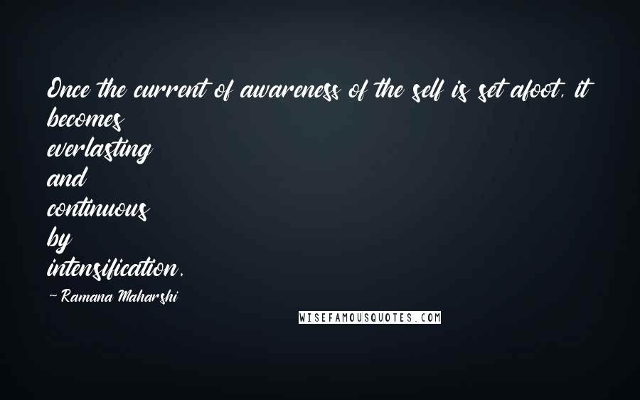 Ramana Maharshi Quotes: Once the current of awareness of the self is set afoot, it becomes everlasting and continuous by intensification.