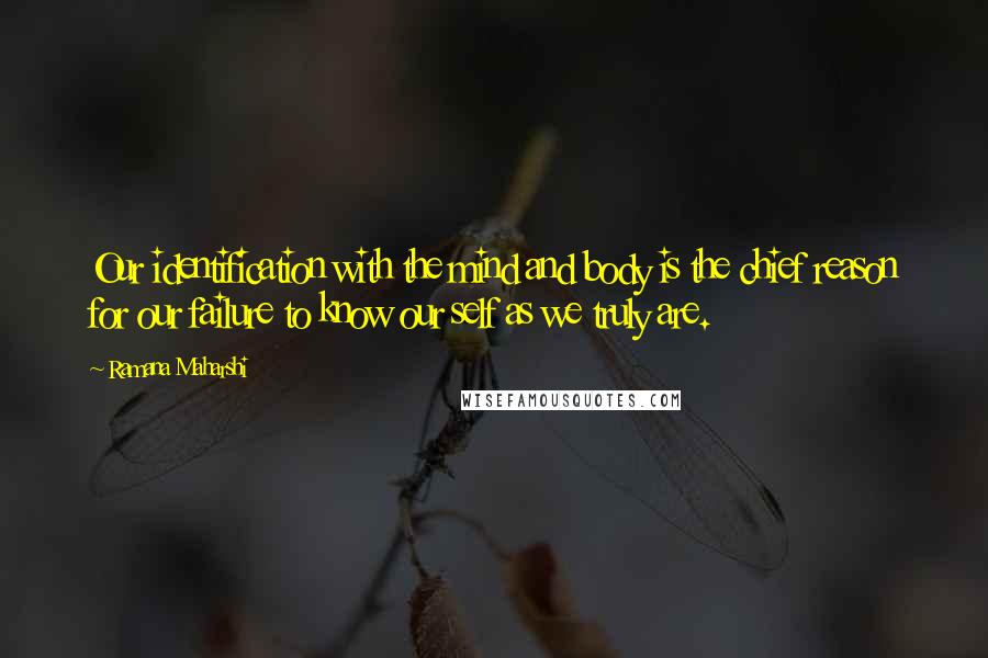 Ramana Maharshi Quotes: Our identification with the mind and body is the chief reason for our failure to know our self as we truly are.