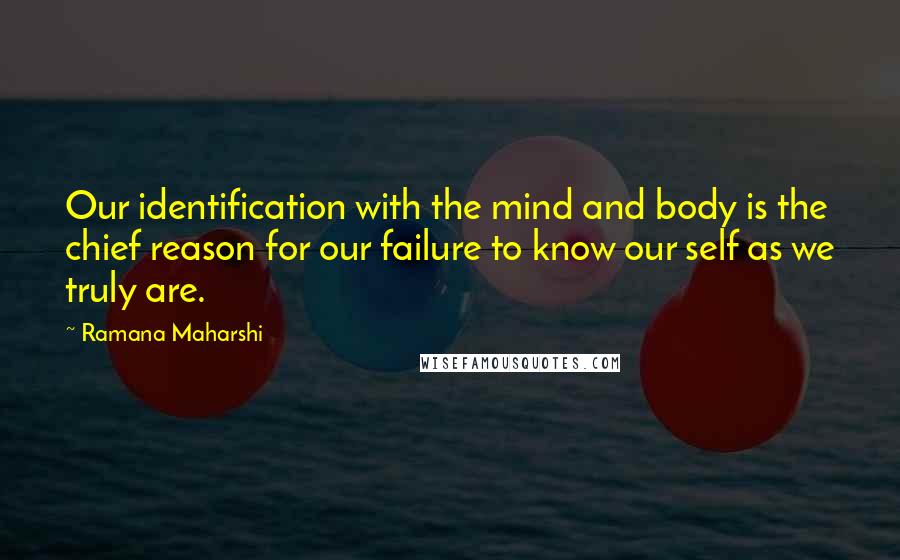 Ramana Maharshi Quotes: Our identification with the mind and body is the chief reason for our failure to know our self as we truly are.