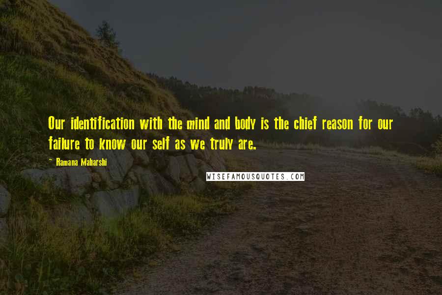 Ramana Maharshi Quotes: Our identification with the mind and body is the chief reason for our failure to know our self as we truly are.