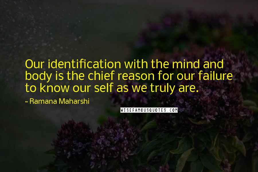 Ramana Maharshi Quotes: Our identification with the mind and body is the chief reason for our failure to know our self as we truly are.