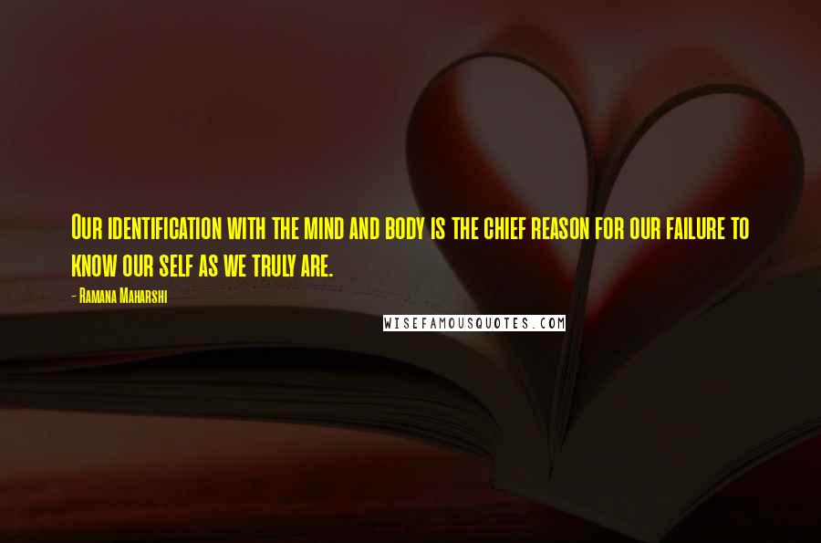Ramana Maharshi Quotes: Our identification with the mind and body is the chief reason for our failure to know our self as we truly are.